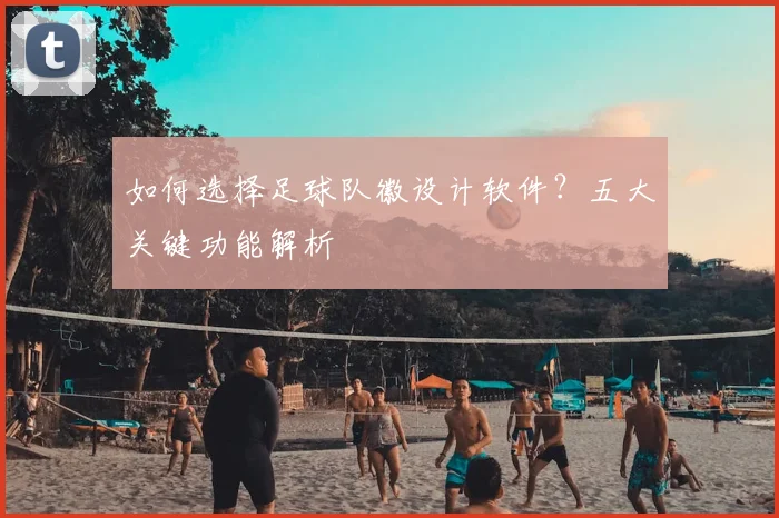 如何选择足球队徽设计软件？五大关键功能解析