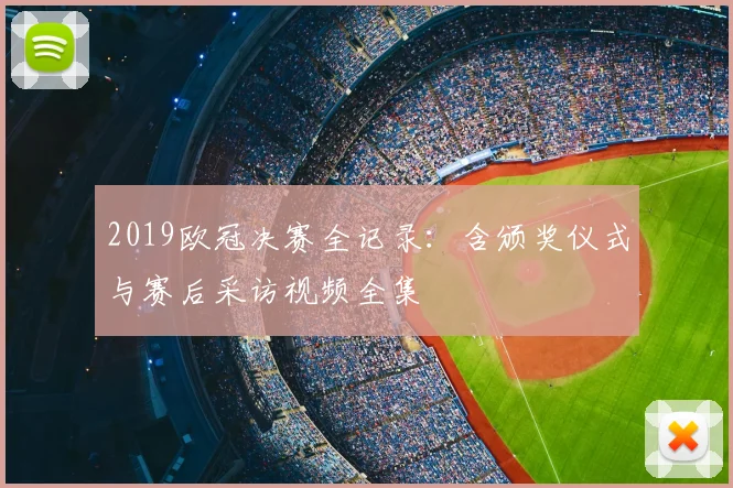 2019欧冠决赛全记录：含颁奖仪式与赛后采访视频全集
