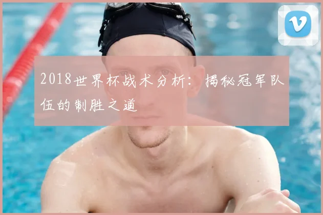 2018世界杯战术分析：揭秘冠军队伍的制胜之道