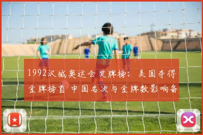 1992汉城奥运会奖牌榜：美国夺得金牌榜首 中国名次与金牌数影响备战
