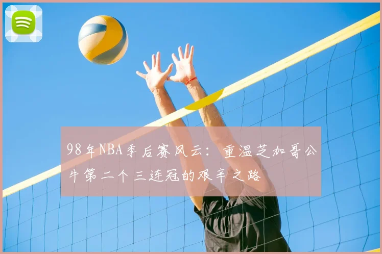 98年NBA季后赛风云：重温芝加哥公牛第二个三连冠的艰辛之路
