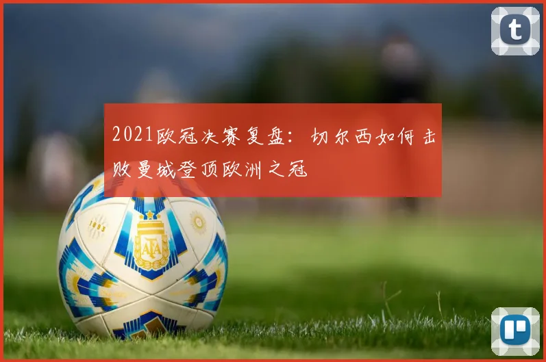 2021欧冠决赛复盘:切尔西如何击败曼城登顶欧洲之冠