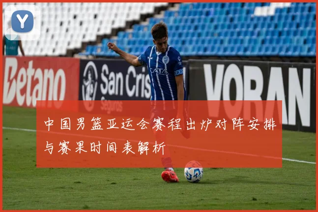 中国男篮亚运会赛程出炉对阵安排与赛果时间表解析