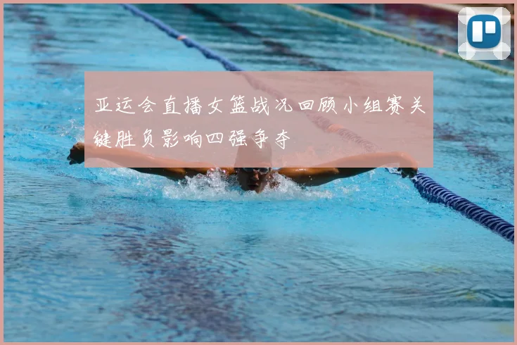 亚运会直播女篮战况回顾小组赛关键胜负影响四强争夺