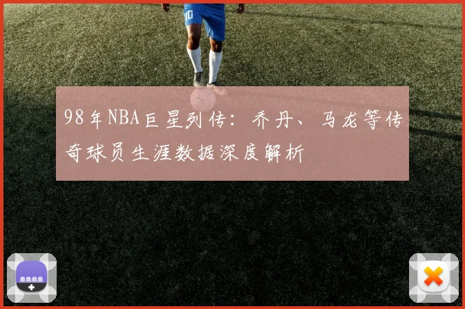 98年NBA巨星列传：乔丹、马龙等传奇球员生涯数据深度解析