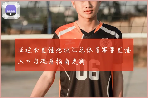 亚运会直播地址汇总体育赛事直播入口与观看指南更新