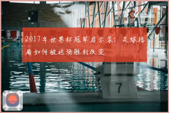 2017年世界杯冠军启示录：足球格局如何被这场胜利改变