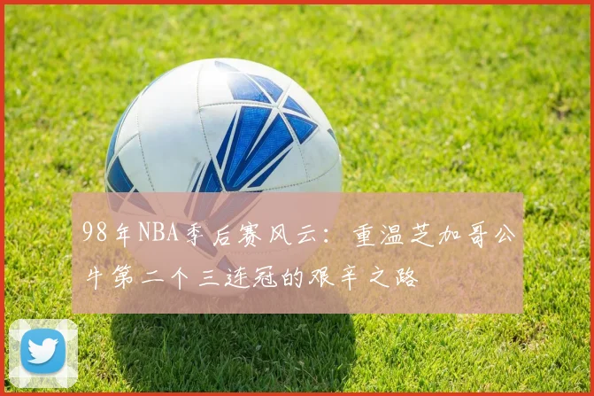 98年NBA季后赛风云：重温芝加哥公牛第二个三连冠的艰辛之路