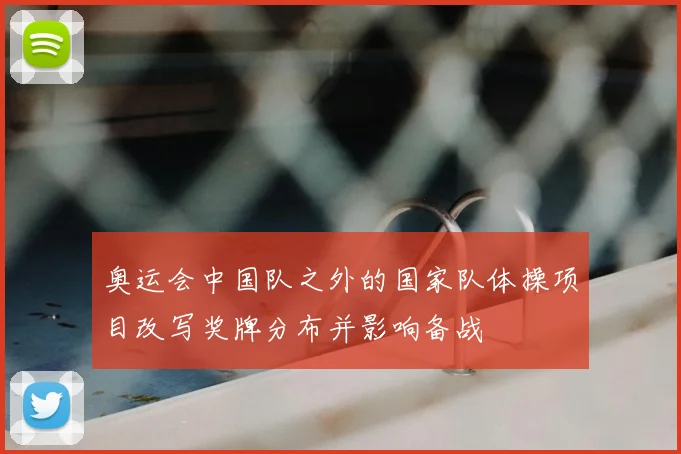奥运会中国队之外的国家队体操项目改写奖牌分布并影响备战