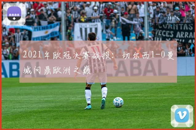 2021年欧冠决赛战报：切尔西1-0曼城问鼎欧洲之巅