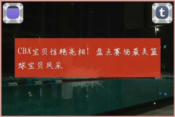 CBA宝贝惊艳亮相！盘点赛场最美篮球宝贝风采