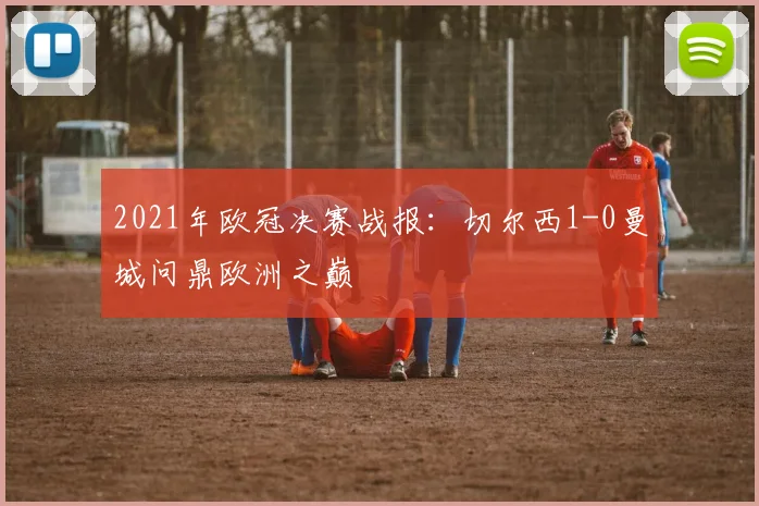 2021年欧冠决赛战报：切尔西1-0曼城问鼎欧洲之巅