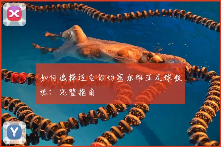如何选择适合你的塞尔维亚足球教练：完整指南