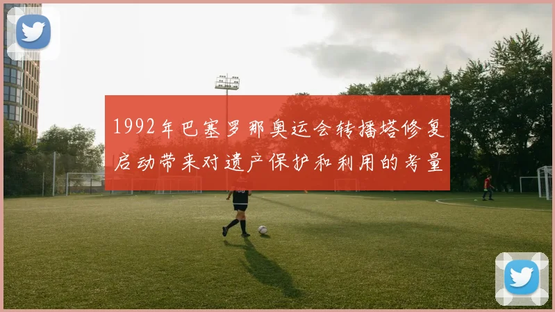 1992年巴塞罗那奥运会转播塔修复启动带来对遗产保护和利用的考量