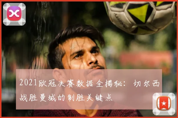2021欧冠决赛数据全揭秘：切尔西战胜曼城的制胜关键点