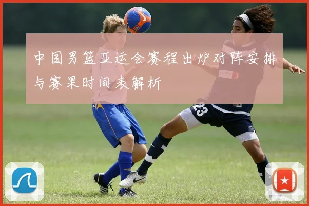 中国男篮亚运会赛程出炉对阵安排与赛果时间表解析