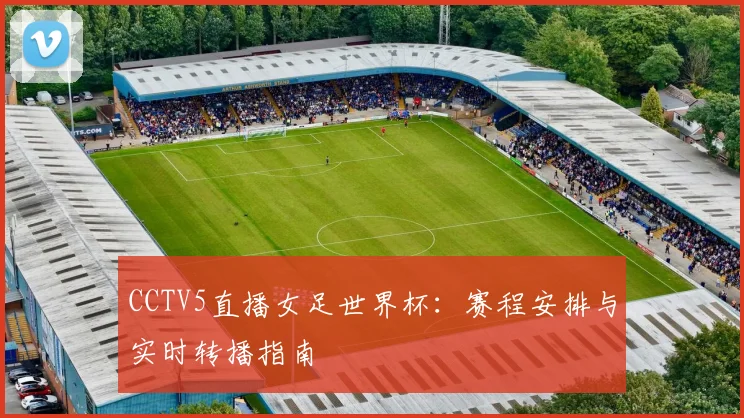 CCTV5直播女足世界杯:赛程安排与实时转播指南