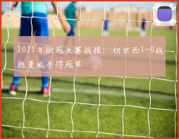 2021年欧冠决赛战报：切尔西1-0战胜曼城夺得冠军